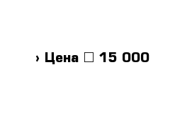  › Цена ­ 15 000